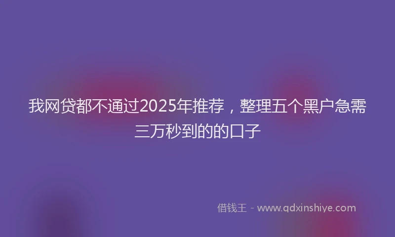 我网贷都不通过2025年推荐，整理五个黑户急需三万秒到的的口子