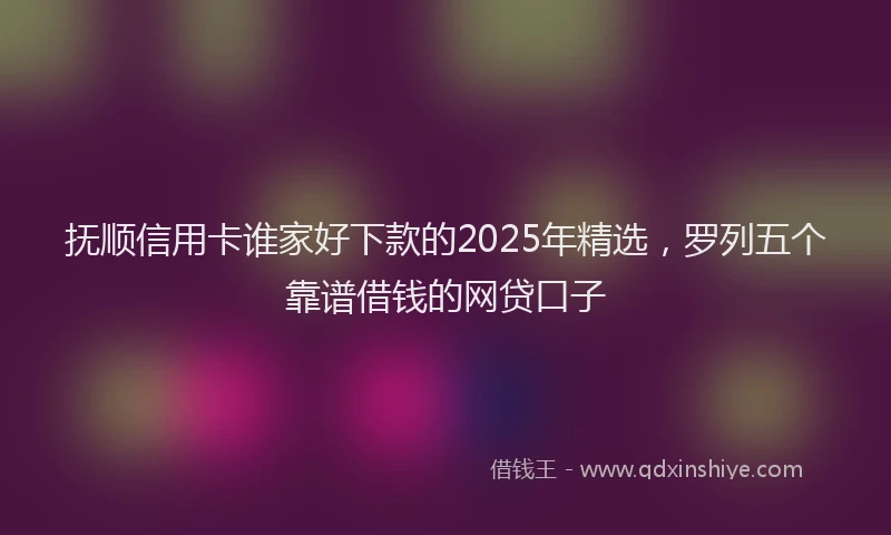 抚顺信用卡谁家好下款的2025年精选，罗列五个靠谱借钱的网贷口子