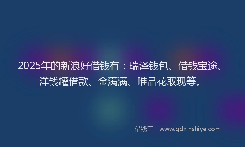 2025年的新浪好借钱有：瑞泽钱包、借钱宝途、洋钱罐借款、金满满、唯品花取现等。