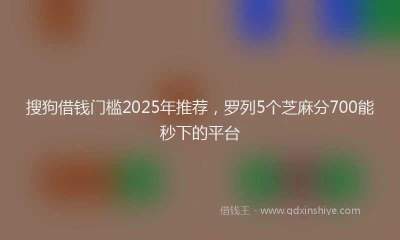 搜狗借钱门槛2025年推荐，罗列5个芝麻分700能秒下的平台
