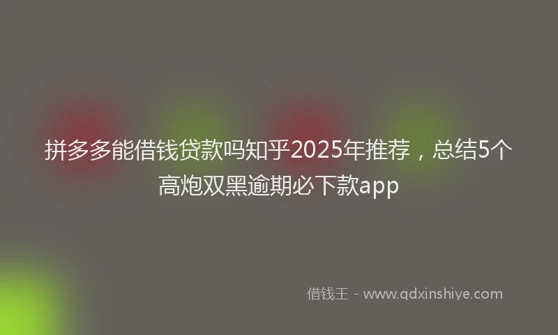拼多多能借钱贷款吗知乎2025年推荐，总结5个高炮双黑逾期必下款app