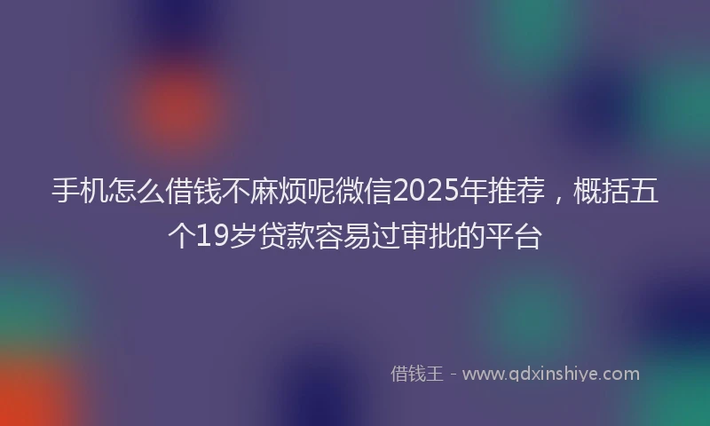 手机怎么借钱不麻烦呢微信2025年推荐，概括五个19岁贷款容易过审批的平台