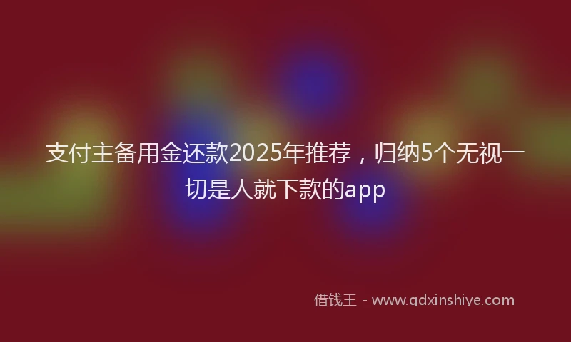 支付主备用金还款2025年推荐，归纳5个无视一切是人就下款的app