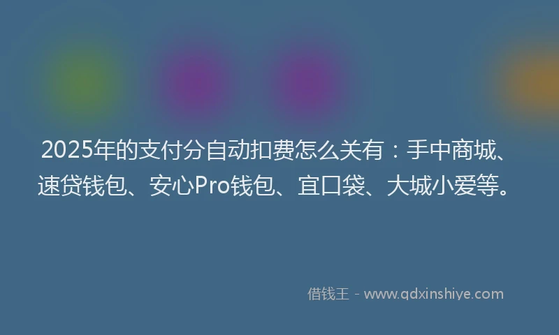 2025年的支付分自动扣费怎么关有：手中商城、速贷钱包、安心Pro钱包、宜口袋、大城小爱等。