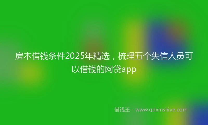 房本借钱条件2025年精选，梳理五个失信人员可以借钱的网贷app