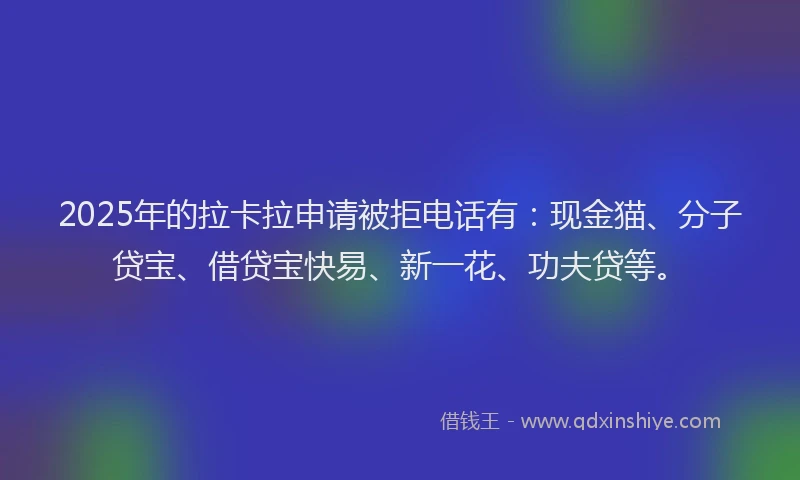 2025年的拉卡拉申请被拒电话有：现金猫、分子贷宝、借贷宝快易、新一花、功夫贷等。