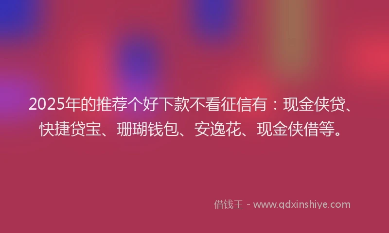 2025年的推荐个好下款不看征信有：现金侠贷、快捷贷宝、珊瑚钱包、安逸花、现金侠借等。
