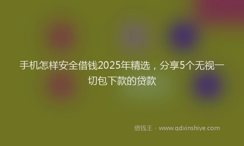 手机怎样安全借钱2025年精选，分享5个无视一切包下款的贷款