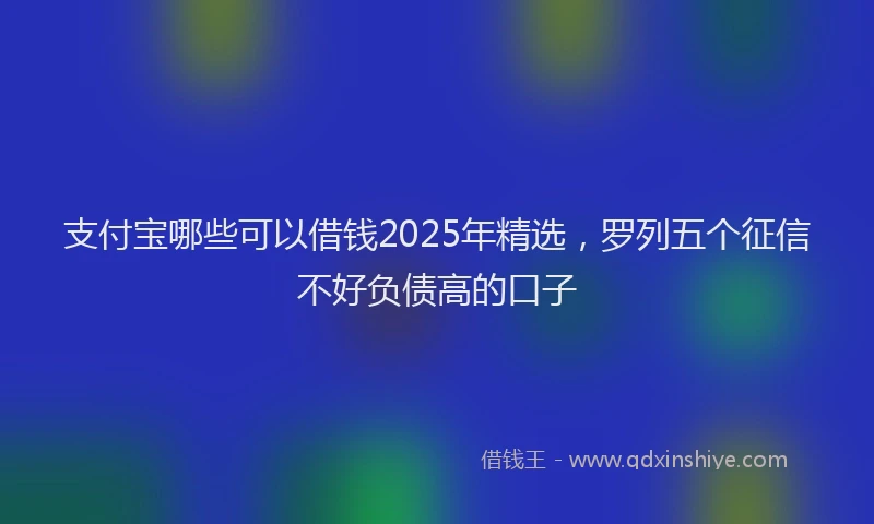 支付宝哪些可以借钱2025年精选，罗列五个征信不好负债高的口子
