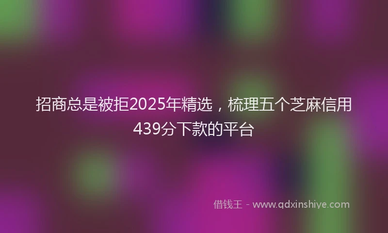 招商总是被拒2025年精选，梳理五个芝麻信用439分下款的平台