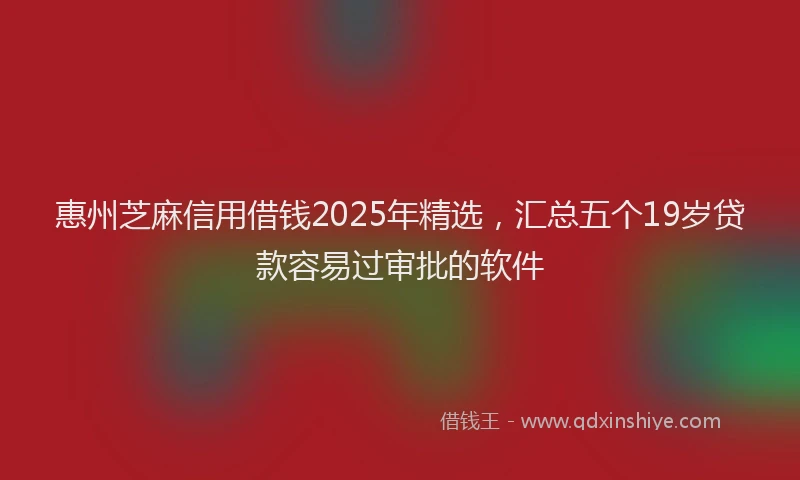 惠州芝麻信用借钱2025年精选，汇总五个19岁贷款容易过审批的软件