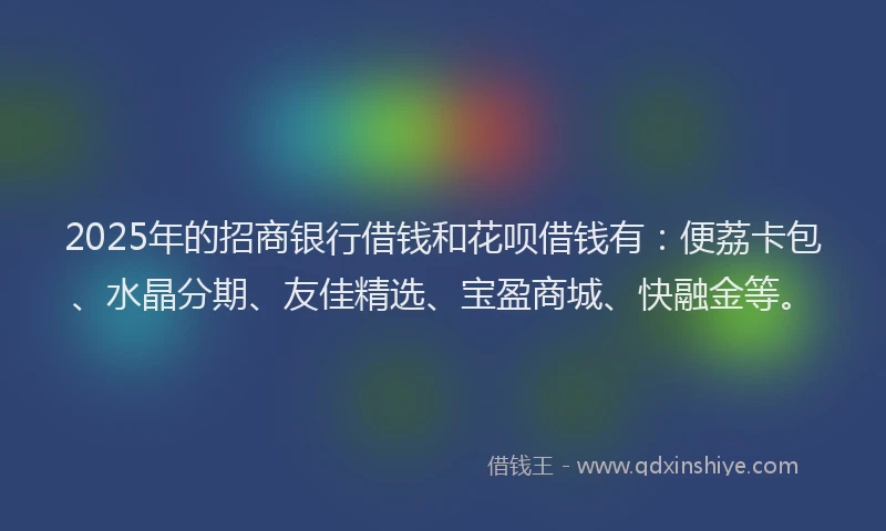2025年的招商银行借钱和花呗借钱有：便荔卡包、水晶分期、友佳精选、宝盈商城、快融金等。