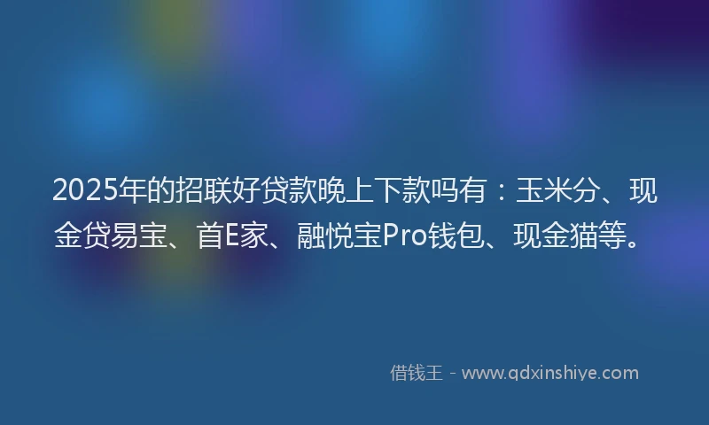 2025年的招联好贷款晚上下款吗有：玉米分、现金贷易宝、首E家、融悦宝Pro钱包、现金猫等。