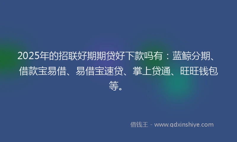 2025年的招联好期期贷好下款吗有：蓝鲸分期、借款宝易借、易借宝速贷、掌上贷通、旺旺钱包等。