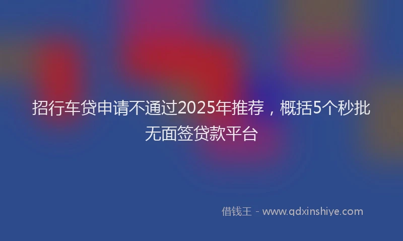 招行车贷申请不通过2025年推荐，概括5个秒批无面签贷款平台