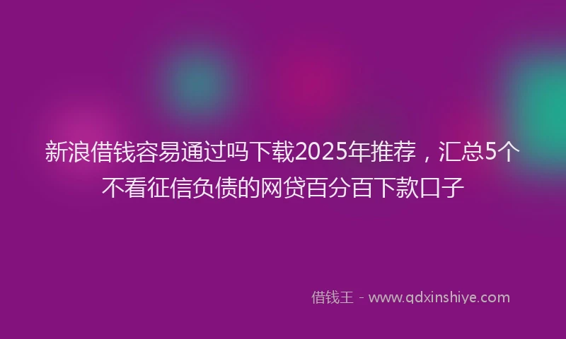 新浪借钱容易通过吗下载2025年推荐，汇总5个不看征信负债的网贷百分百下款口子