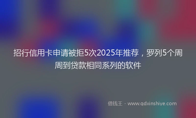 招行信用卡申请被拒5次2025年推荐，罗列5个周周到贷款相同系列的软件