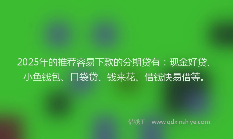 2025年的推荐容易下款的分期贷有：现金好贷、小鱼钱包、口袋贷、钱来花、借钱快易借等。