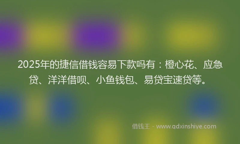 2025年的捷信借钱容易下款吗有:橙心花、应急贷、洋洋借呗、小鱼钱包、易贷宝速贷等。