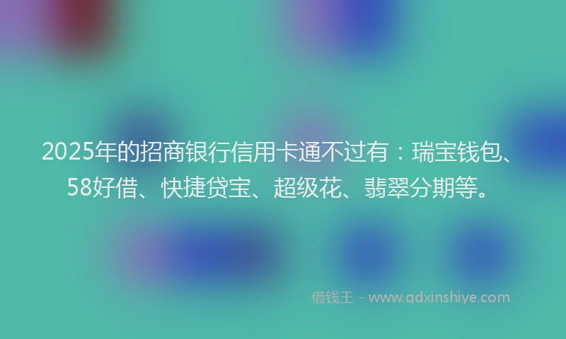 2025年的招商银行信用卡通不过有：瑞宝钱包、58好借、快捷贷宝、超级花、翡翠分期等。