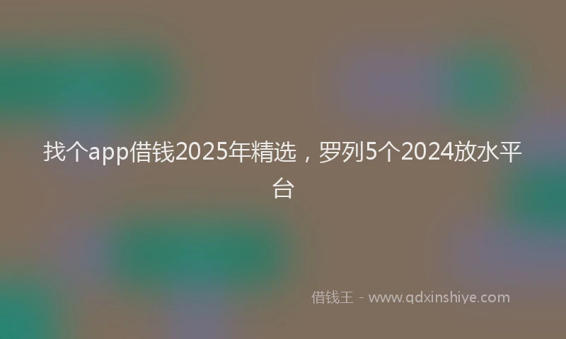 找个app借钱2025年精选，罗列5个2024放水平台