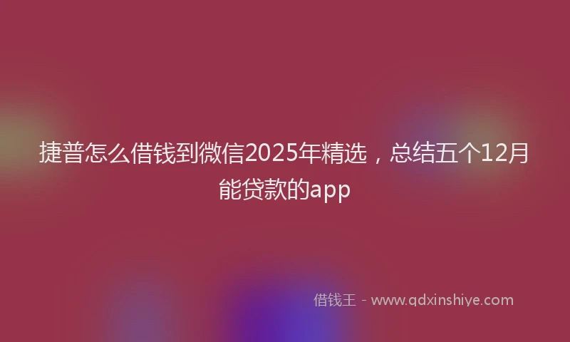捷普怎么借钱到微信2025年精选，总结五个12月能贷款的app