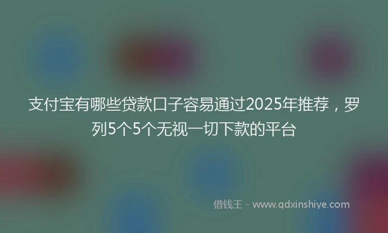 支付宝有哪些贷款口子容易通过2025年推荐，罗列5个5个无视一切下款的平台