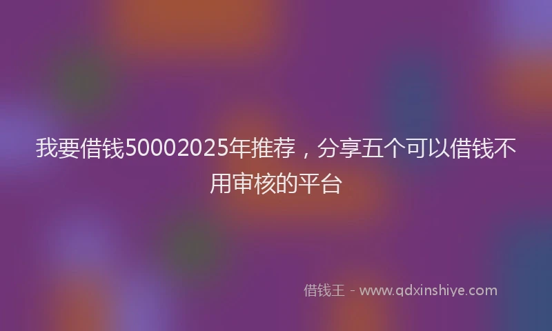 我要借钱50002025年推荐，分享五个可以借钱不用审核的平台