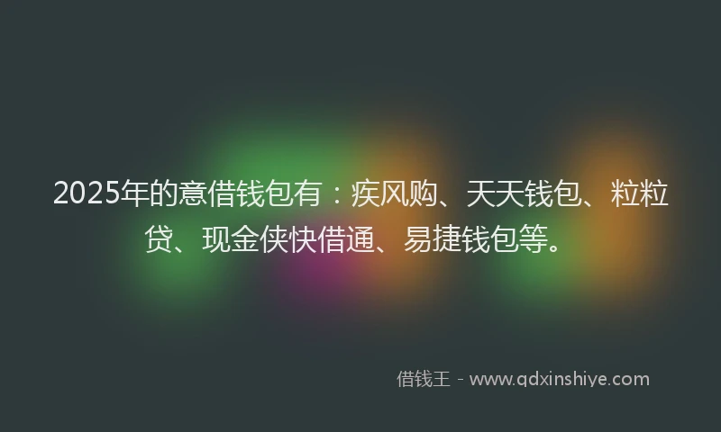 2025年的意借钱包有：疾风购、天天钱包、粒粒贷、现金侠快借通、易捷钱包等。