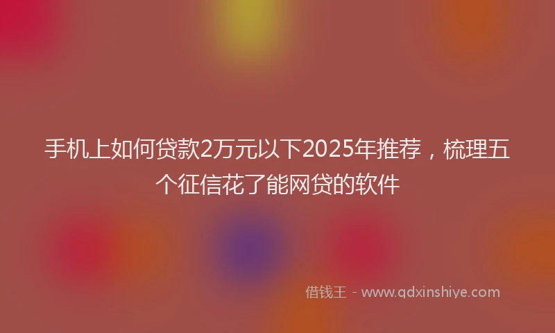 手机上如何贷款2万元以下2025年推荐，梳理五个征信花了能网贷的软件