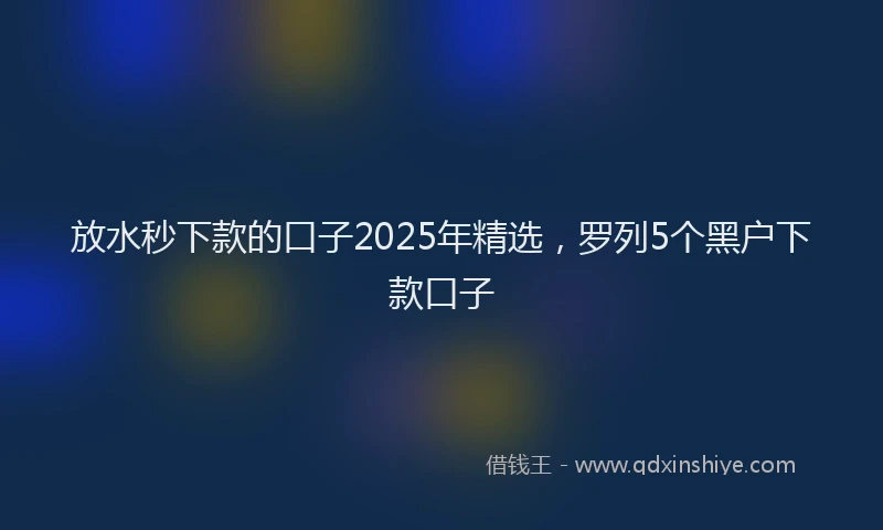 放水秒下款的口子2025年精选，罗列5个黑户下款口子