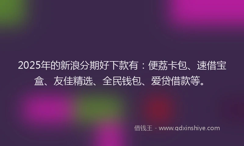 2025年的新浪分期好下款有：便荔卡包、速借宝盒、友佳精选、全民钱包、爱贷借款等。