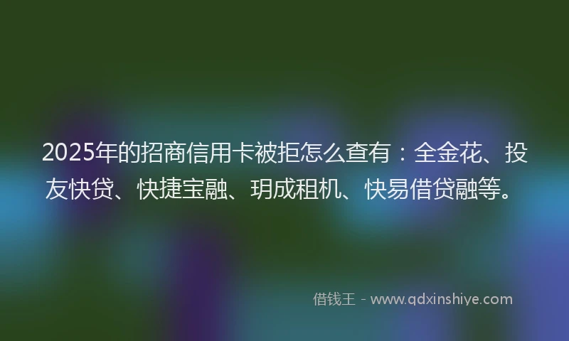 2025年的招商信用卡被拒怎么查有：全金花、投友快贷、快捷宝融、玥成租机、快易借贷融等。