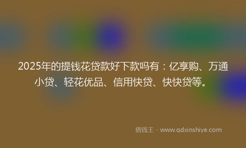 2025年的提钱花贷款好下款吗有：亿享购、万通小贷、轻花优品、信用快贷、快快贷等。