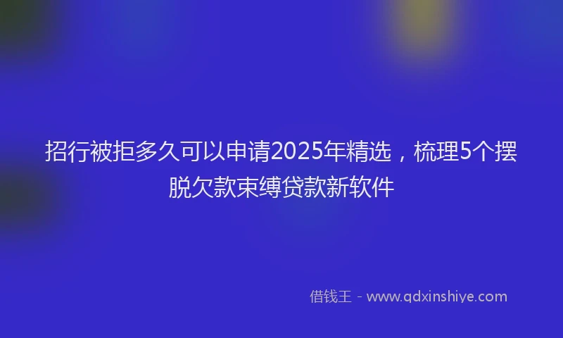 招行被拒多久可以申请2025年精选,梳理5个摆脱欠款束缚贷款新软件