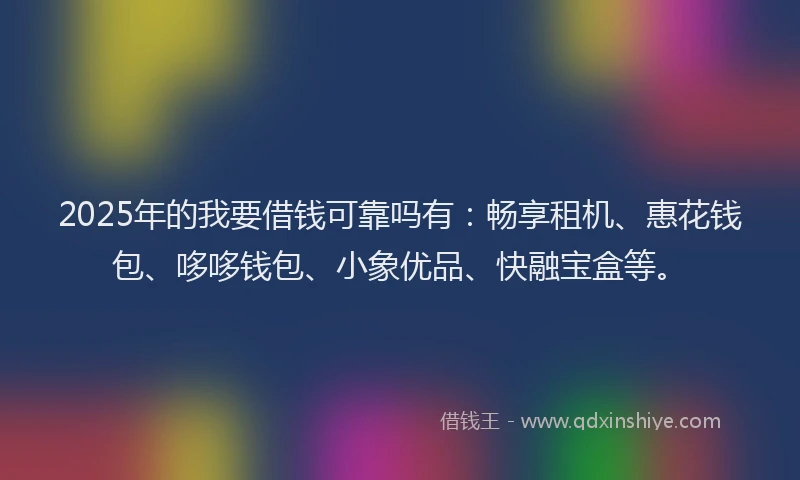 2025年的我要借钱可靠吗有：畅享租机、惠花钱包、哆哆钱包、小象优品、快融宝盒等。