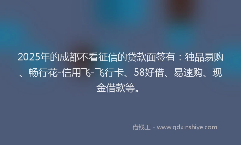 2025年的成都不看征信的贷款面签有：独品易购、畅行花-信用飞-飞行卡、58好借、易速购、现金借款等。