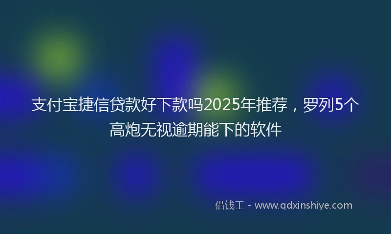 支付宝捷信贷款好下款吗2025年推荐，罗列5个高炮无视逾期能下的软件