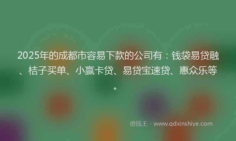 2025年的成都市容易下款的公司有:钱袋易贷融、桔子买单、小赢卡贷、易贷宝速贷、惠众乐等。