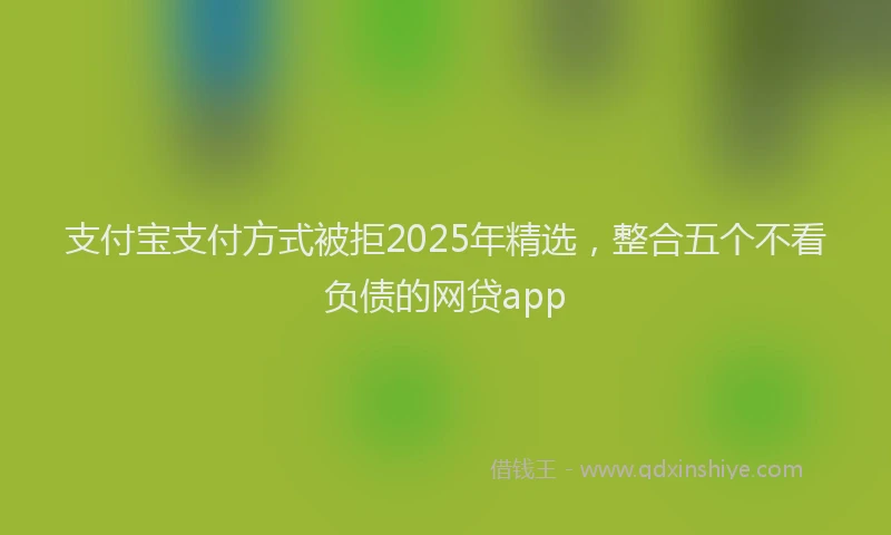 支付宝支付方式被拒2025年精选，整合五个不看负债的网贷app