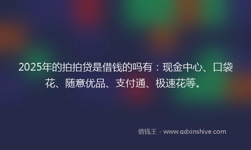 2025年的拍拍贷是借钱的吗有：现金中心、口袋花、随意优品、支付通、极速花等。