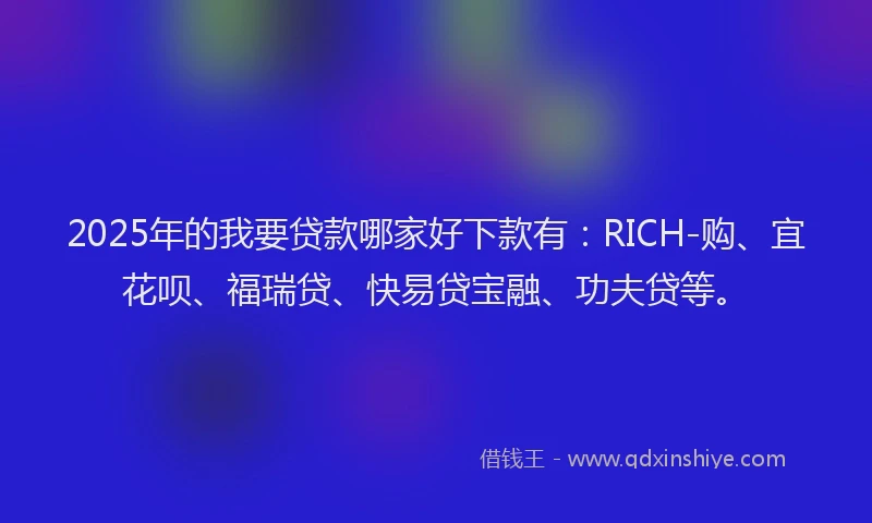 2025年的我要贷款哪家好下款有：RICH-购、宜花呗、福瑞贷、快易贷宝融、功夫贷等。