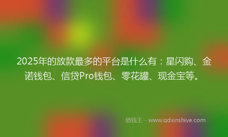 2025年的放款最多的平台是什么有：星闪购、金诺钱包、信贷Pro钱包、零花罐、现金宝等。