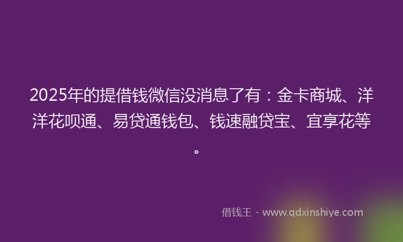 2025年的提借钱微信没消息了有：金卡商城、洋洋花呗通、易贷通钱包、钱速融贷宝、宜享花等。