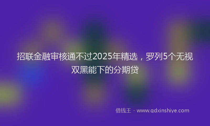 招联金融审核通不过2025年精选，罗列5个无视双黑能下的分期贷