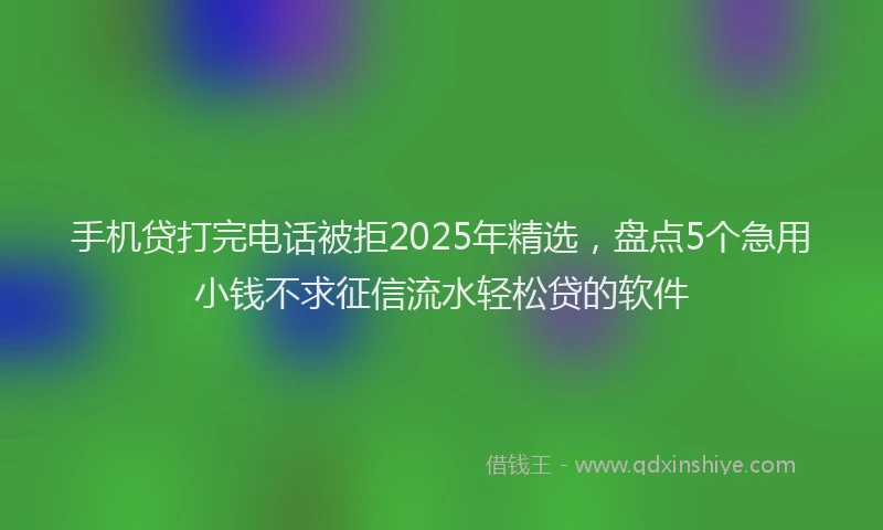 手机贷打完电话被拒2025年精选，盘点5个急用小钱不求征信流水轻松贷的软件