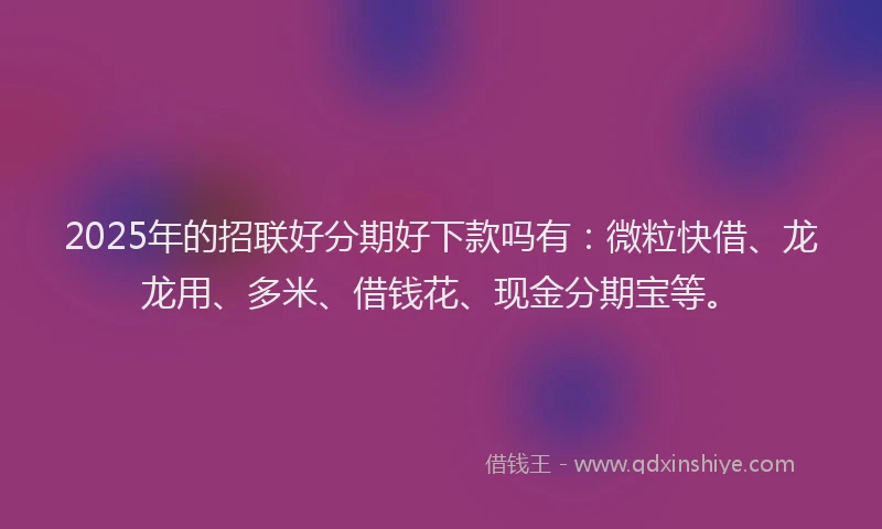 2025年的招联好分期好下款吗有：微粒快借、龙龙用、多米、借钱花、现金分期宝等。