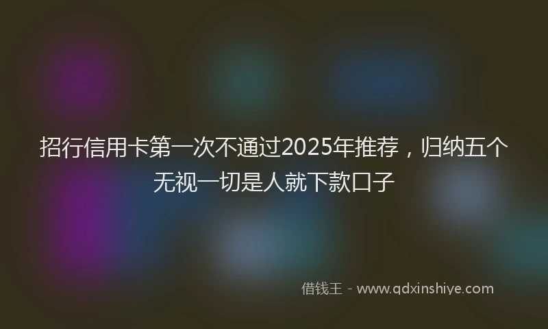 招行信用卡第一次不通过2025年推荐，归纳五个无视一切是人就下款口子