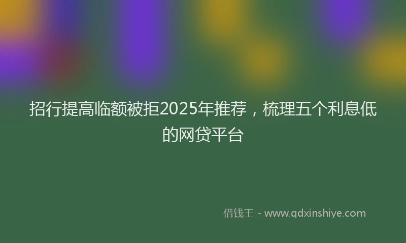 招行提高临额被拒2025年推荐，梳理五个利息低的网贷平台