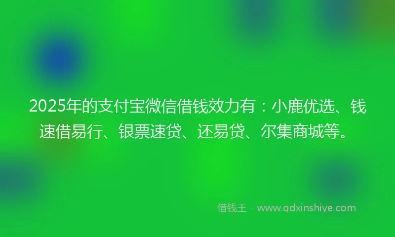 2025年的支付宝微信借钱效力有：小鹿优选、钱速借易行、银票速贷、还易贷、尔集商城等。